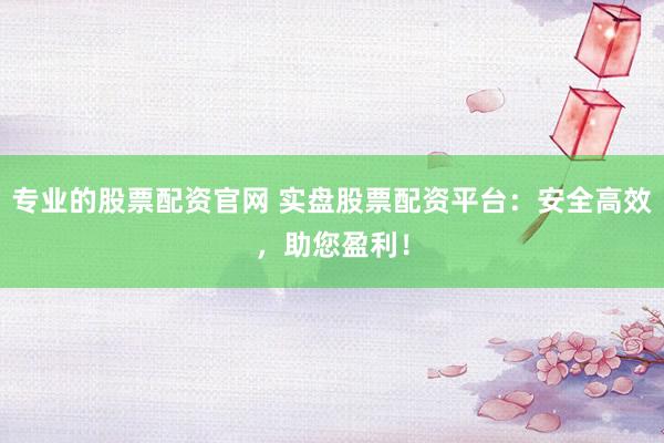专业的股票配资官网 实盘股票配资平台：安全高效，助您盈利！