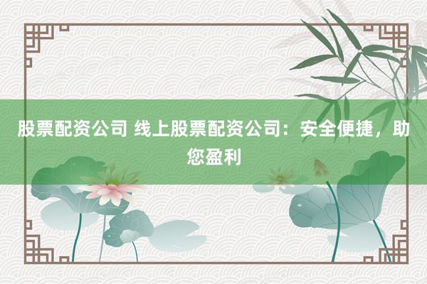 股票配资公司 线上股票配资公司：安全便捷，助您盈利