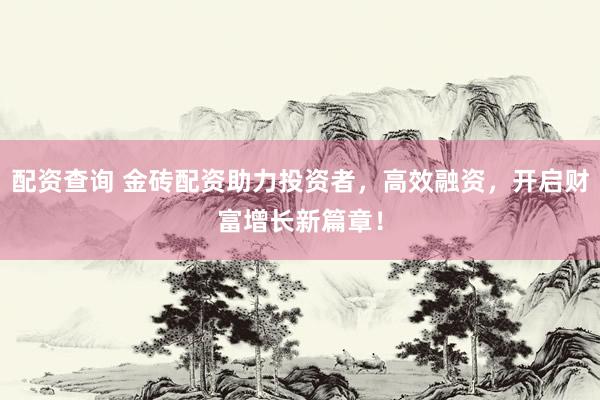 配资查询 金砖配资助力投资者，高效融资，开启财富增长新篇章！