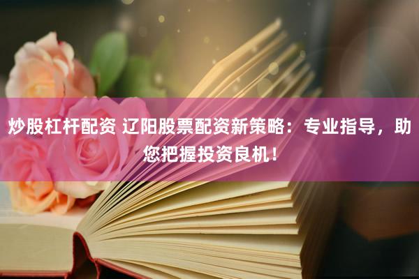 炒股杠杆配资 辽阳股票配资新策略：专业指导，助您把握投资良机！