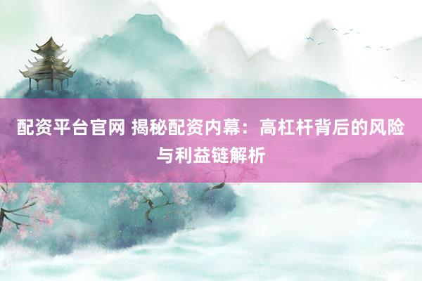 配资平台官网 揭秘配资内幕：高杠杆背后的风险与利益链解析