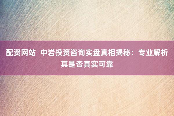 配资网站  中岩投资咨询实盘真相揭秘：专业解析其是否真实可靠