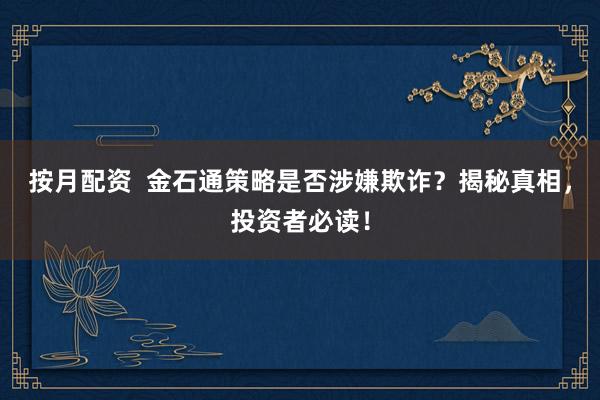 按月配资  金石通策略是否涉嫌欺诈？揭秘真相，投资者必读！