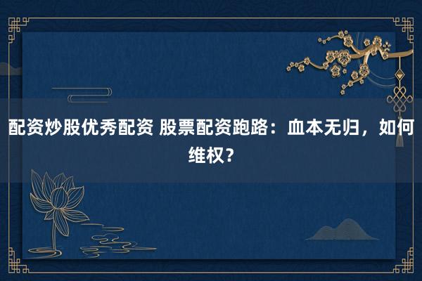 配资炒股优秀配资 股票配资跑路：血本无归，如何维权？