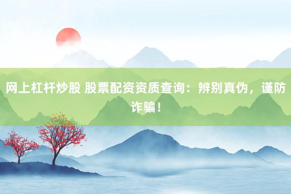 网上杠杆炒股 股票配资资质查询：辨别真伪，谨防诈骗！