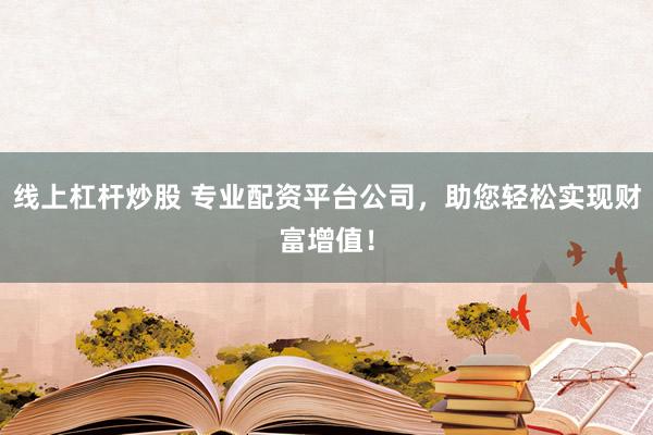 线上杠杆炒股 专业配资平台公司，助您轻松实现财富增值！