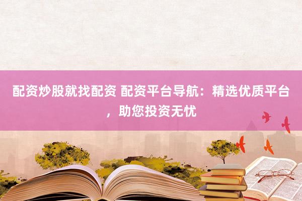 配资炒股就找配资 配资平台导航：精选优质平台，助您投资无忧