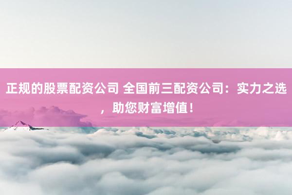 正规的股票配资公司 全国前三配资公司：实力之选，助您财富增值！
