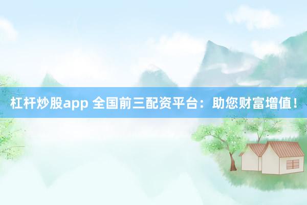杠杆炒股app 全国前三配资平台：助您财富增值！