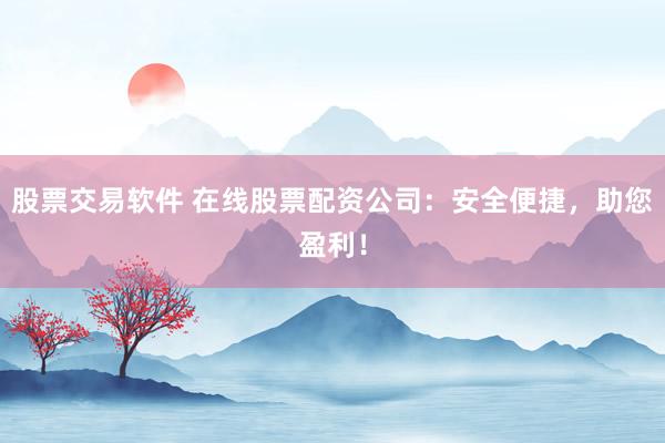 股票交易软件 在线股票配资公司：安全便捷，助您盈利！