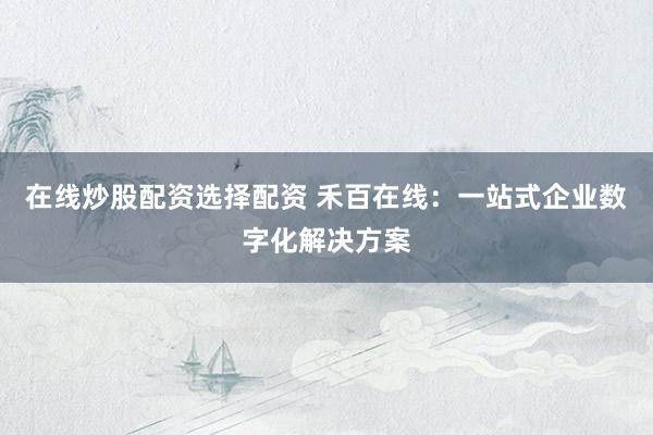 在线炒股配资选择配资 禾百在线：一站式企业数字化解决方案