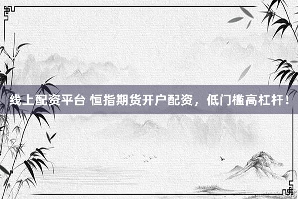 线上配资平台 恒指期货开户配资，低门槛高杠杆！