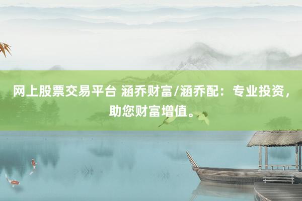 网上股票交易平台 涵乔财富/涵乔配：专业投资，助您财富增值。