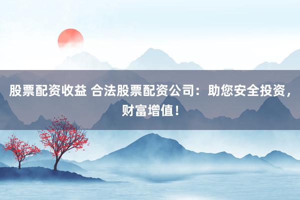 股票配资收益 合法股票配资公司：助您安全投资，财富增值！