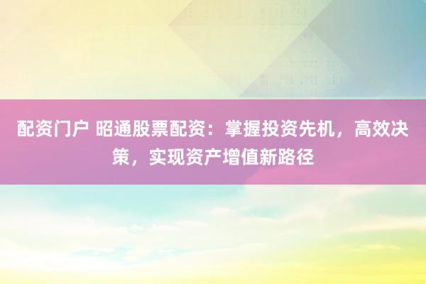 配资门户 昭通股票配资：掌握投资先机，高效决策，实现资产增值新路径