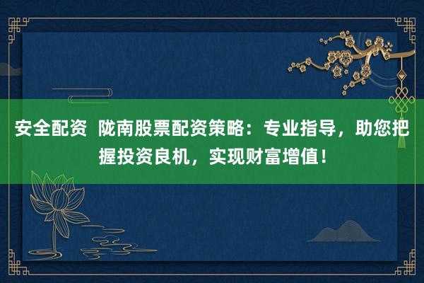 安全配资  陇南股票配资策略：专业指导，助您把握投资良机，实现财富增值！