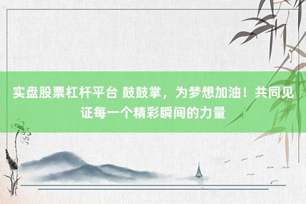 实盘股票杠杆平台 鼓鼓掌，为梦想加油！共同见证每一个精彩瞬间的力量