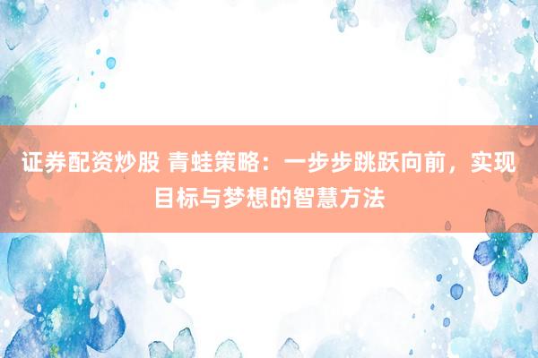 证券配资炒股 青蛙策略：一步步跳跃向前，实现目标与梦想的智慧方法
