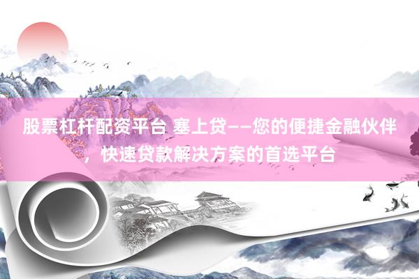 股票杠杆配资平台 塞上贷——您的便捷金融伙伴，快速贷款解决方案的首选平台