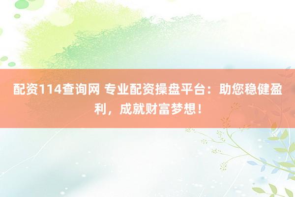 配资114查询网 专业配资操盘平台：助您稳健盈利，成就财富梦想！
