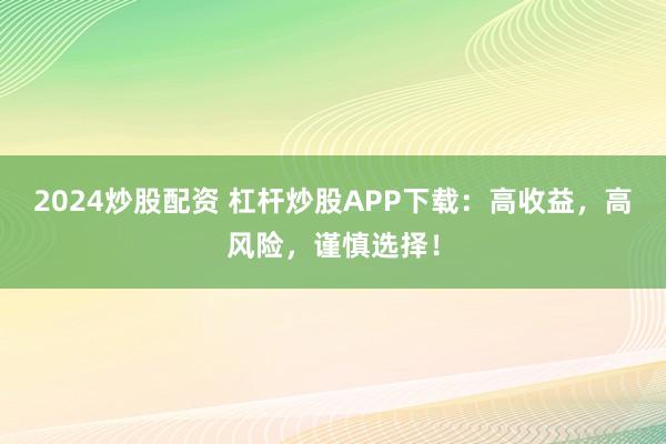 2024炒股配资 杠杆炒股APP下载：高收益，高风险，谨慎选择！