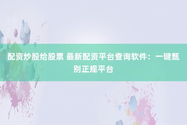 配资炒股给股票 最新配资平台查询软件：一键甄别正规平台