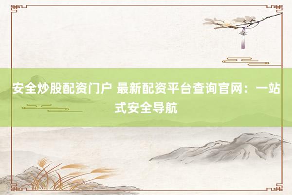 安全炒股配资门户 最新配资平台查询官网：一站式安全导航
