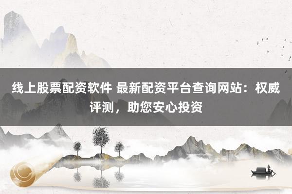 线上股票配资软件 最新配资平台查询网站：权威评测，助您安心投资