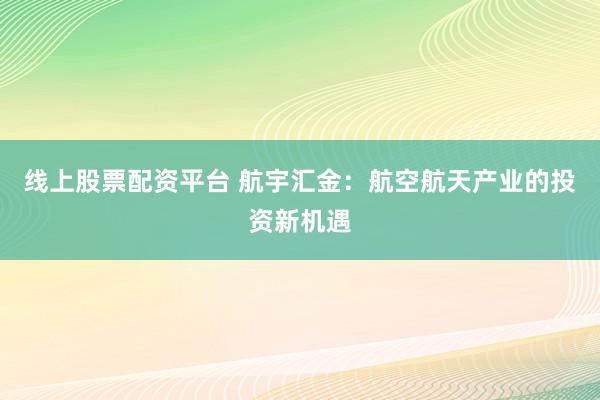 线上股票配资平台 航宇汇金：航空航天产业的投资新机遇