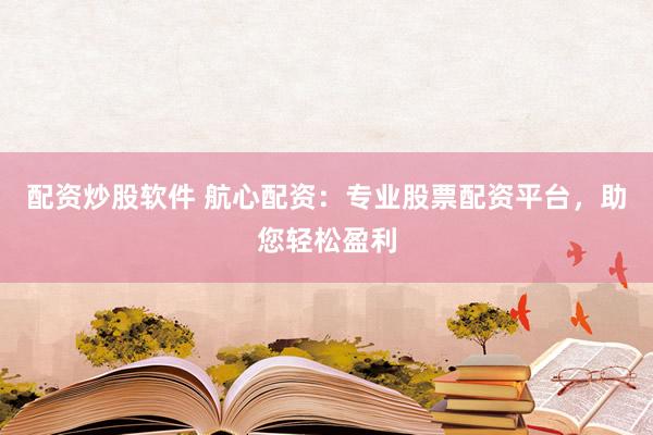配资炒股软件 航心配资：专业股票配资平台，助您轻松盈利