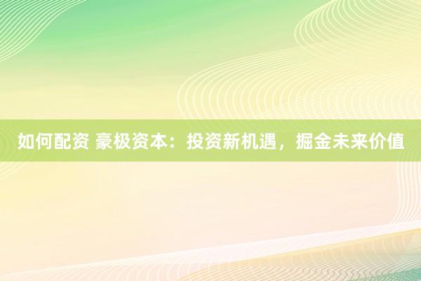 如何配资 豪极资本：投资新机遇，掘金未来价值