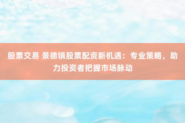 股票交易 景德镇股票配资新机遇：专业策略，助力投资者把握市场脉动