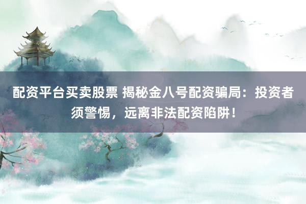 配资平台买卖股票 揭秘金八号配资骗局：投资者须警惕，远离非法配资陷阱！