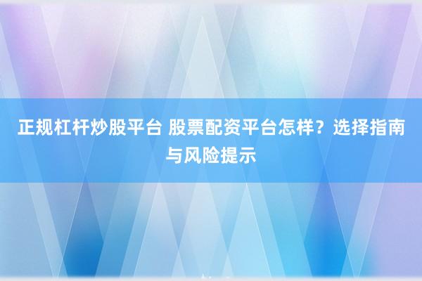 正规杠杆炒股平台 股票配资平台怎样？选择指南与风险提示