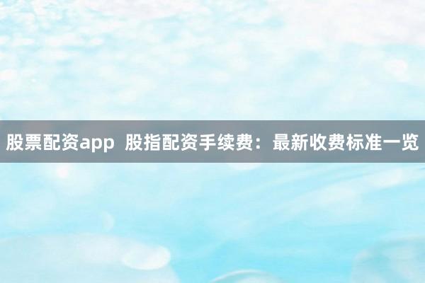 股票配资app  股指配资手续费：最新收费标准一览