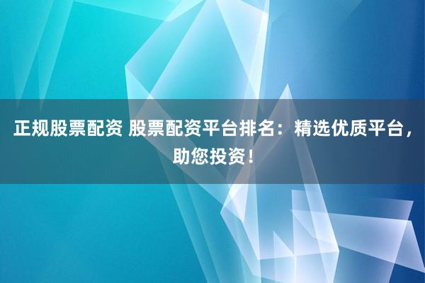 正规股票配资 股票配资平台排名：精选优质平台，助您投资！