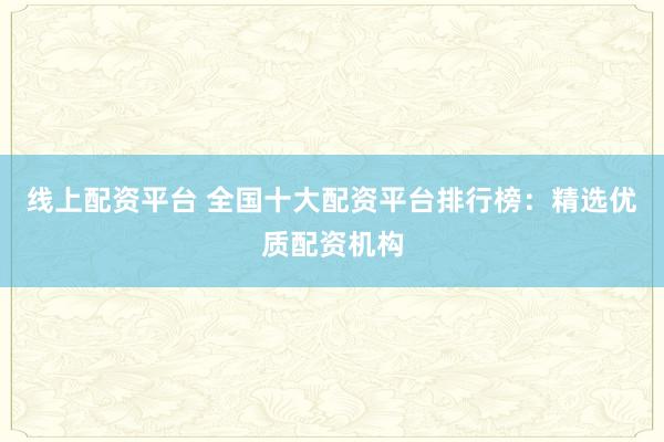 线上配资平台 全国十大配资平台排行榜：精选优质配资机构
