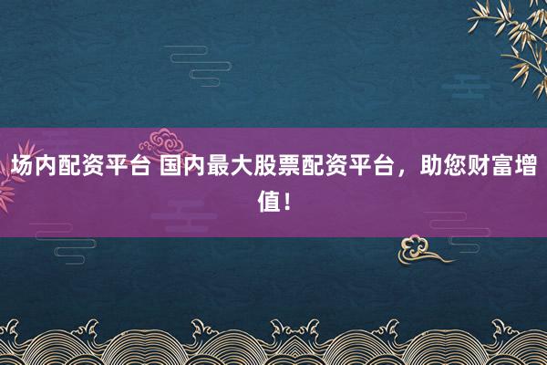 场内配资平台 国内最大股票配资平台，助您财富增值！