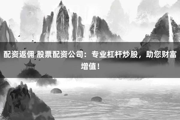 配资返佣 股票配资公司：专业杠杆炒股，助您财富增值！