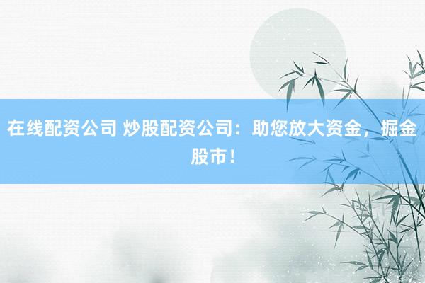 在线配资公司 炒股配资公司：助您放大资金，掘金股市！