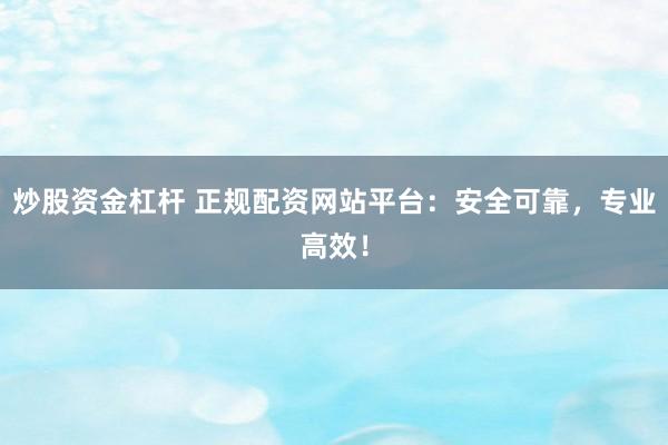 炒股资金杠杆 正规配资网站平台：安全可靠，专业高效！