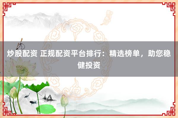 炒股配资 正规配资平台排行：精选榜单，助您稳健投资