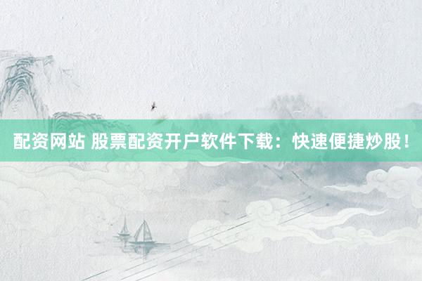 配资网站 股票配资开户软件下载：快速便捷炒股！
