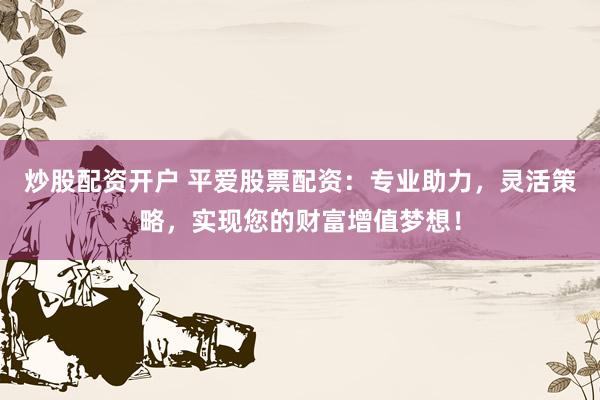 炒股配资开户 平爱股票配资：专业助力，灵活策略，实现您的财富增值梦想！