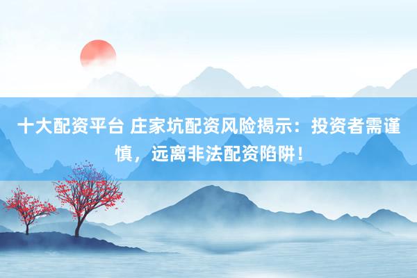 十大配资平台 庄家坑配资风险揭示：投资者需谨慎，远离非法配资陷阱！