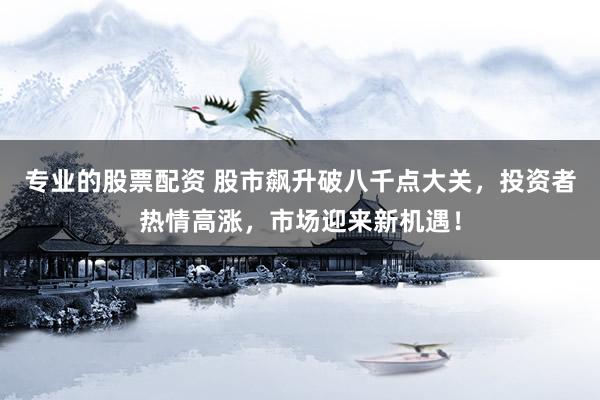 专业的股票配资 股市飙升破八千点大关，投资者热情高涨，市场迎来新机遇！