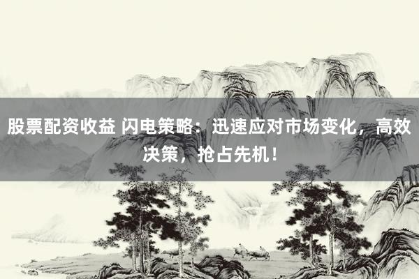 股票配资收益 闪电策略：迅速应对市场变化，高效决策，抢占先机！