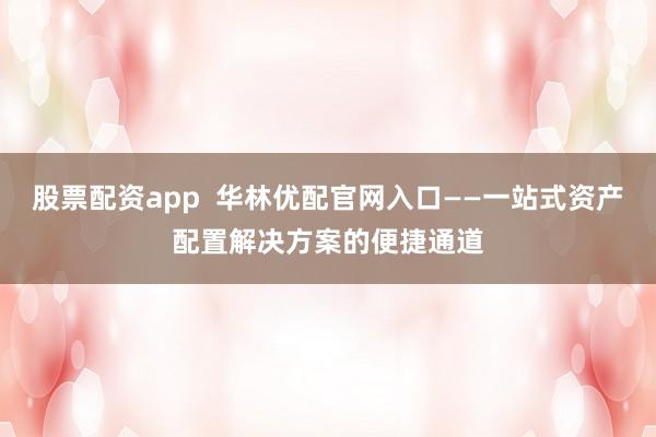 股票配资app  华林优配官网入口——一站式资产配置解决方案的便捷通道