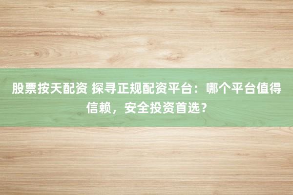 股票按天配资 探寻正规配资平台：哪个平台值得信赖，安全投资首选？