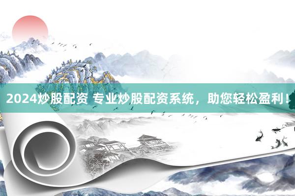 2024炒股配资 专业炒股配资系统，助您轻松盈利！